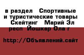  в раздел : Спортивные и туристические товары » Скейтинг . Марий Эл респ.,Йошкар-Ола г.
